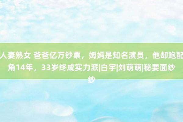 人妻熟女 爸爸亿万钞票，姆妈是知名演员，他却跑配角14年，33岁终成实力派|白宇|刘萌萌|秘要面纱