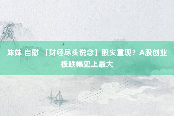 妹妹 自慰 【财经尽头说念】股灾重现？A股创业板跌幅史上最大