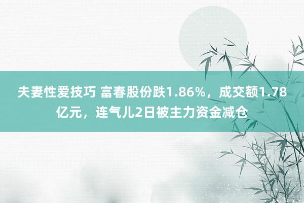 夫妻性爱技巧 富春股份跌1.86%，成交额1.78亿元，连气儿2日被主力资金减仓