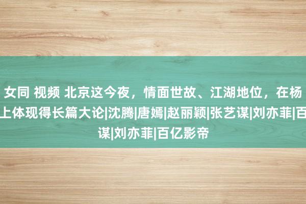 女同 视频 北京这今夜，情面世故、江湖地位，在杨幂的身上体现得长篇大论|沈腾|唐嫣|赵丽颖|张艺谋|刘亦菲|百亿影帝