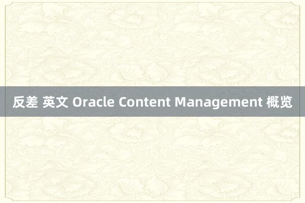 反差 英文 Oracle Content Management 概览