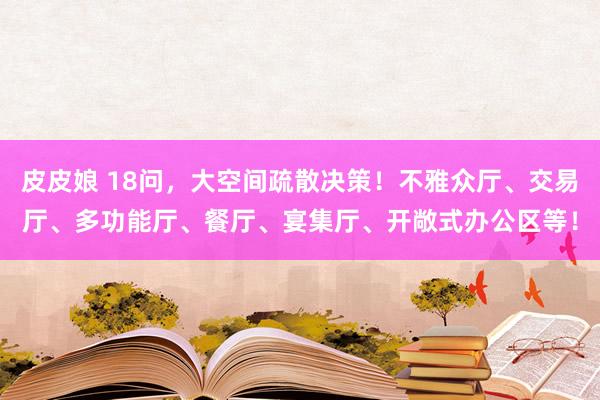 皮皮娘 18问，大空间疏散决策！不雅众厅、交易厅、多功能厅、餐厅、宴集厅、开敞式办公区等！