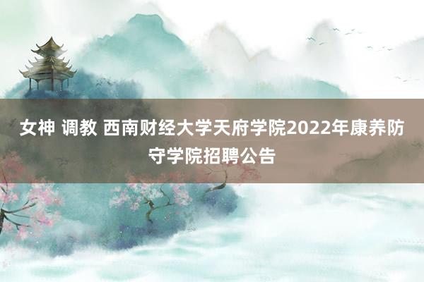 女神 调教 西南财经大学天府学院2022年康养防守学院招聘公告