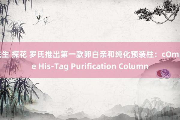 沈先生 探花 罗氏推出第一款卵白亲和纯化预装柱：cOmplete His-Tag Purification Column