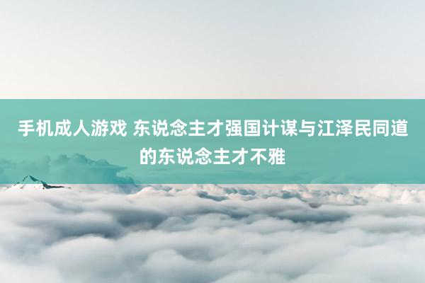 手机成人游戏 东说念主才强国计谋与江泽民同道的东说念主才不雅