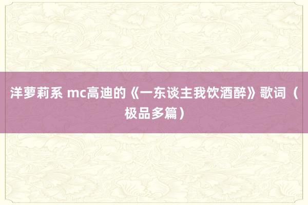 洋萝莉系 mc高迪的《一东谈主我饮酒醉》歌词（极品多篇）