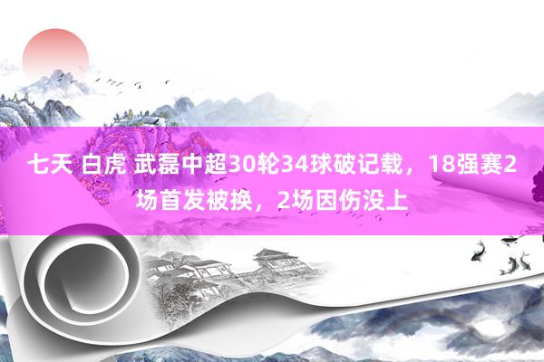 七天 白虎 武磊中超30轮34球破记载，18强赛2场首发被换，2场因伤没上