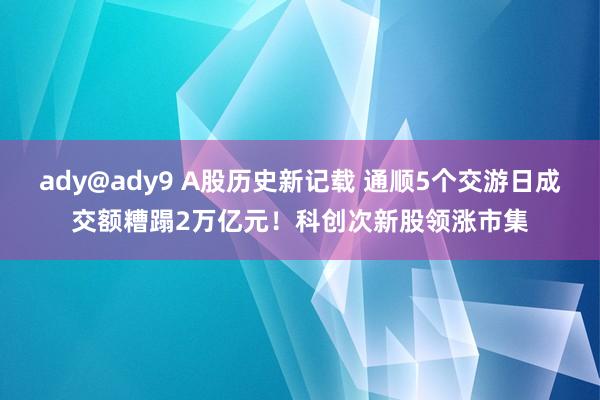 ady@ady9 A股历史新记载 通顺5个交游日成交额糟蹋2万亿元！科创次新股领涨市集