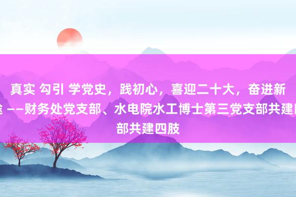 真实 勾引 学党史，践初心，喜迎二十大，奋进新征途 ——财务处党支部、水电院水工博士第三党支部共建四肢