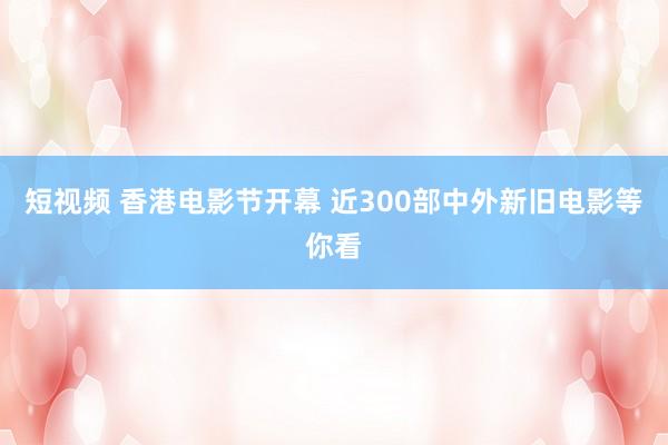 短视频 香港电影节开幕 近300部中外新旧电影等你看