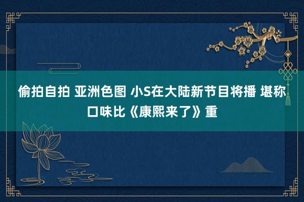 偷拍自拍 亚洲色图 小S在大陆新节目将播 堪称口味比《康熙来了》重