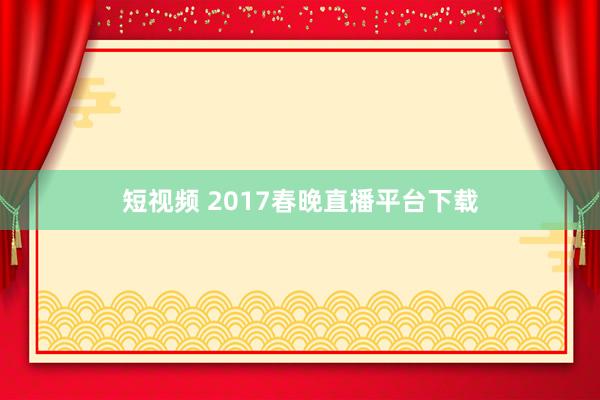 短视频 2017春晚直播平台下载