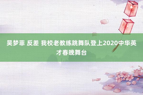 吴梦菲 反差 我校老教练跳舞队登上2020中华英才春晚舞台